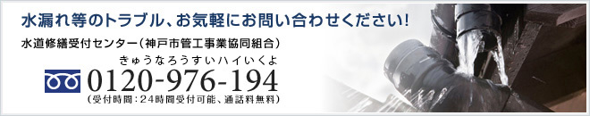 水漏れ等のトラブル、お気軽にお問い合わせください！
水道修繕受付センター（神戸市管工事業協同組合）0120-976-194（受付時間：24時間受付可能、通話料無料）